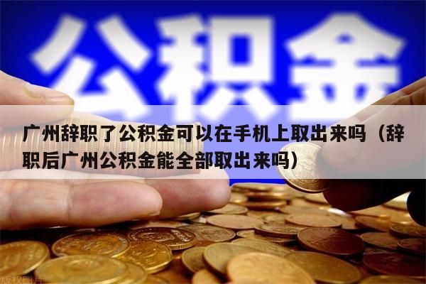 上海辞职了公积金可以在手机上取出来吗（辞职后上海公积金能全部取出来吗）